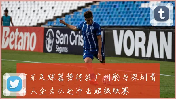 广东足球蓄势待发广州豹与深圳青年人全力以赴冲击超级联赛
