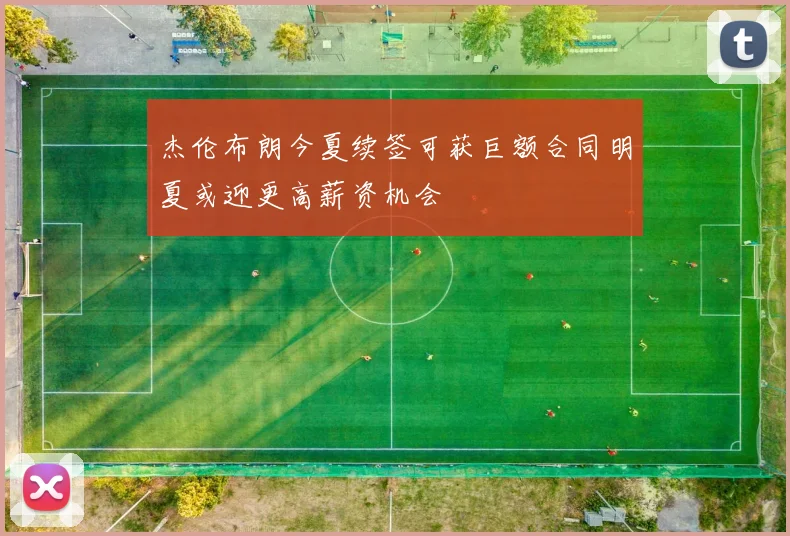 杰伦布朗今夏续签可获巨额合同明夏或迎更高薪资机会