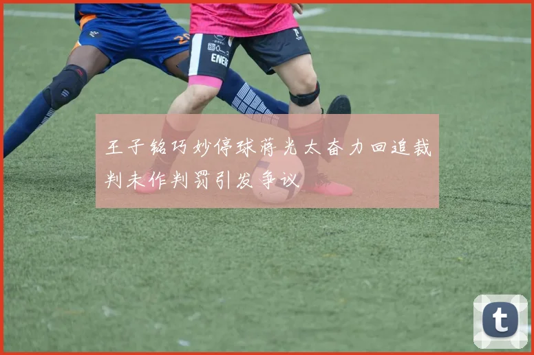 王子铭巧妙停球蒋光太奋力回追裁判未作判罚引发争议