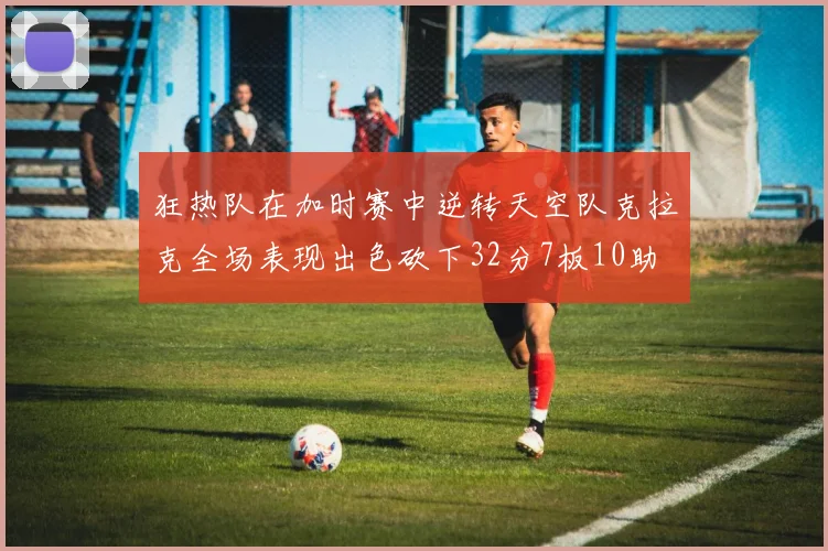 狂热队在加时赛中逆转天空队克拉克全场表现出色砍下32分7板10助