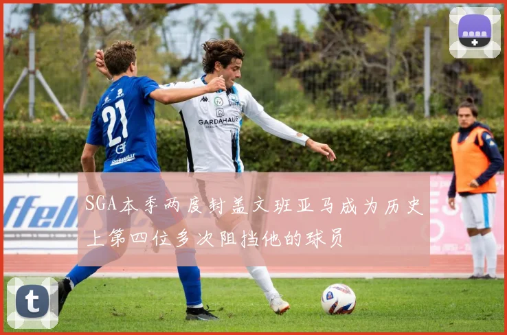 SGA本季两度封盖文班亚马成为历史上第四位多次阻挡他的球员