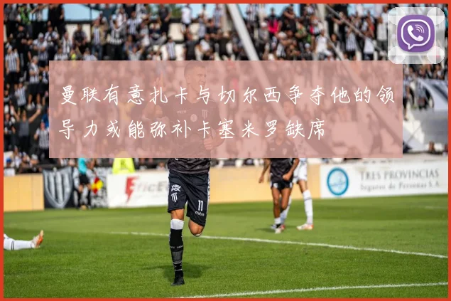 曼联有意扎卡与切尔西争夺他的领导力或能弥补卡塞米罗缺席