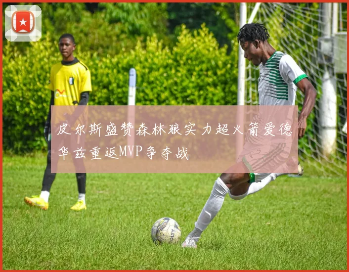 皮尔斯盛赞森林狼实力超火箭爱德华兹重返MVP争夺战