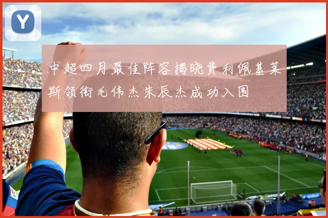 中超四月最佳阵容揭晓费利佩基莱斯领衔毛伟杰朱辰杰成功入围