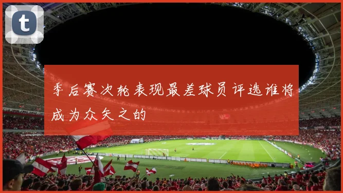 季后赛次轮表现最差球员评选谁将成为众矢之的