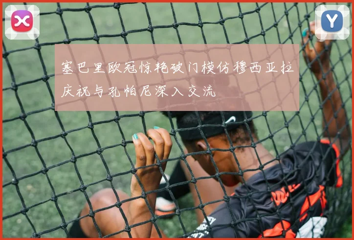 塞巴里欧冠惊艳破门模仿穆西亚拉庆祝与孔帕尼深入交流