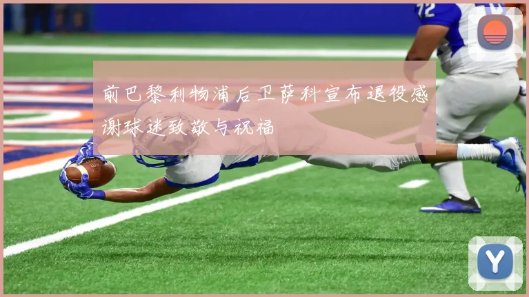 前巴黎利物浦后卫萨科宣布退役感谢球迷致敬与祝福