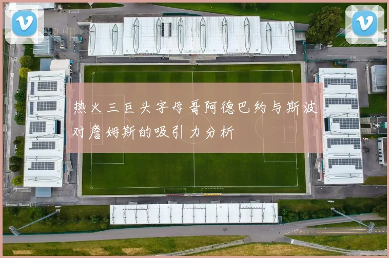 热火三巨头字母哥阿德巴约与斯波对詹姆斯的吸引力分析