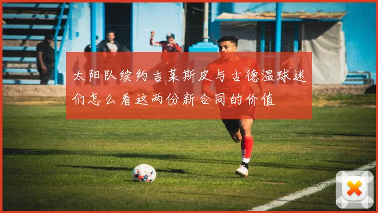 太阳队续约吉莱斯皮与古德温球迷们怎么看这两份新合同的价值