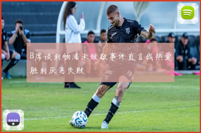 B席谈利物浦未致敬事件直言我热爱胜利厌恶失败